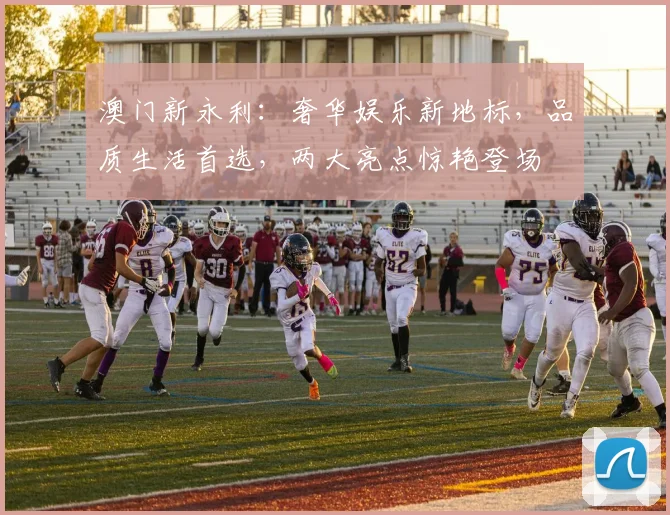 澳门新永利：奢华娱乐新地标，品质生活首选，两大亮点惊艳登场