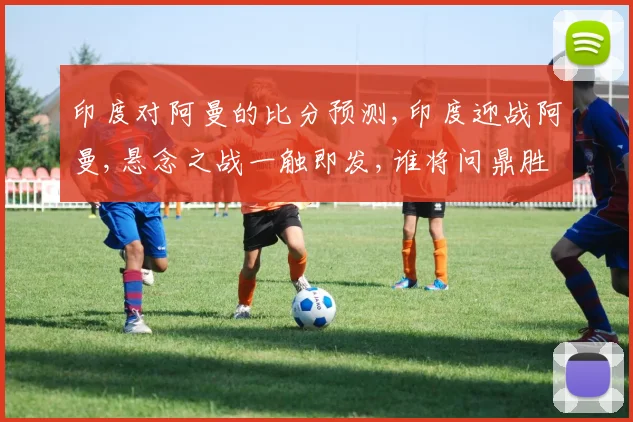 印度对阿曼的比分预测,印度迎战阿曼,悬念之战一触即发,谁将问鼎胜利