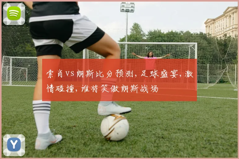 索肖vs朗斯比分预测,足球盛宴,激情碰撞,谁将笑傲朗斯战场