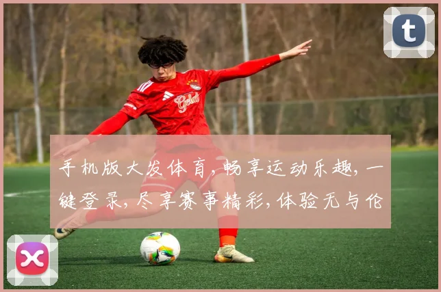手机版大发体育,畅享运动乐趣,一键登录,尽享赛事精彩,体验无与伦比