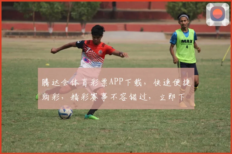 腾达会体育彩票APP下载，快速便捷购彩，精彩赛事不容错过，立即下载体验