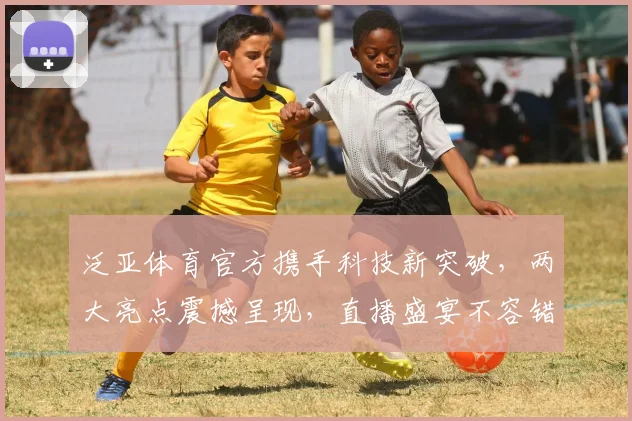 泛亚体育官方携手科技新突破，两大亮点震撼呈现，直播盛宴不容错过
