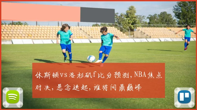休斯顿vs洛杉矶f比分预测,NBA焦点对决,悬念迭起,谁将问鼎巅峰