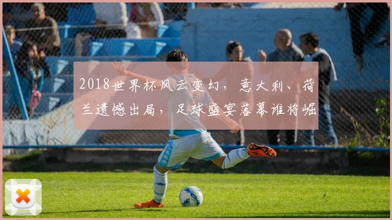 2018世界杯风云变幻，意大利、荷兰遗憾出局，足球盛宴落幕谁将崛起