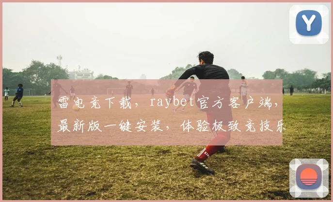 雷电竞下载，raybet官方客户端，最新版一键安装，体验极致竞技乐趣，不容错过