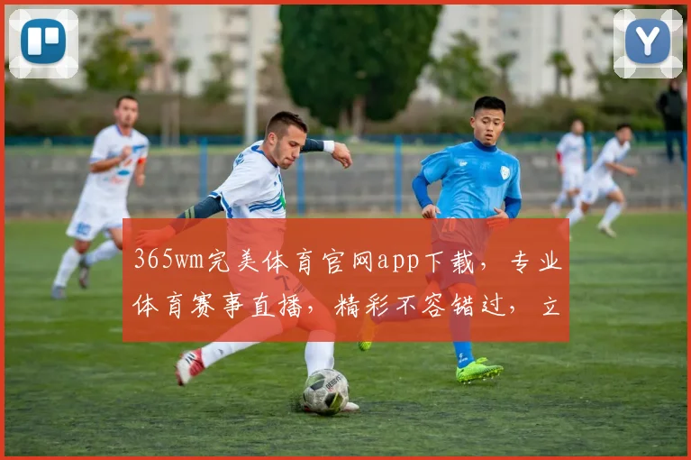 365wm完美体育官网app下载，专业体育赛事直播，精彩不容错过，立即下载体验